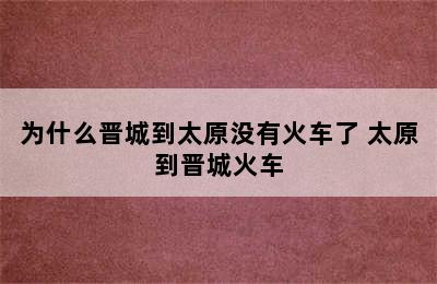 为什么晋城到太原没有火车了 太原到晋城火车